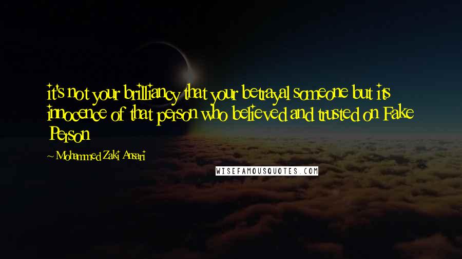 Mohammed Zaki Ansari Quotes: it's not your brilliancy that your betrayal someone but its innocence of that person who believed and trusted on Fake Person