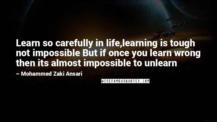 Mohammed Zaki Ansari Quotes: Learn so carefully in life,learning is tough not impossible But if once you learn wrong then its almost impossible to unlearn