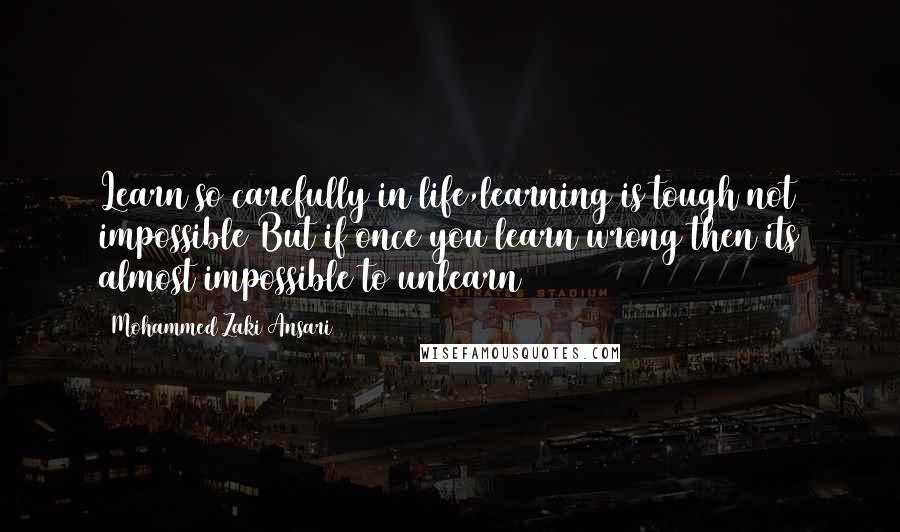 Mohammed Zaki Ansari Quotes: Learn so carefully in life,learning is tough not impossible But if once you learn wrong then its almost impossible to unlearn