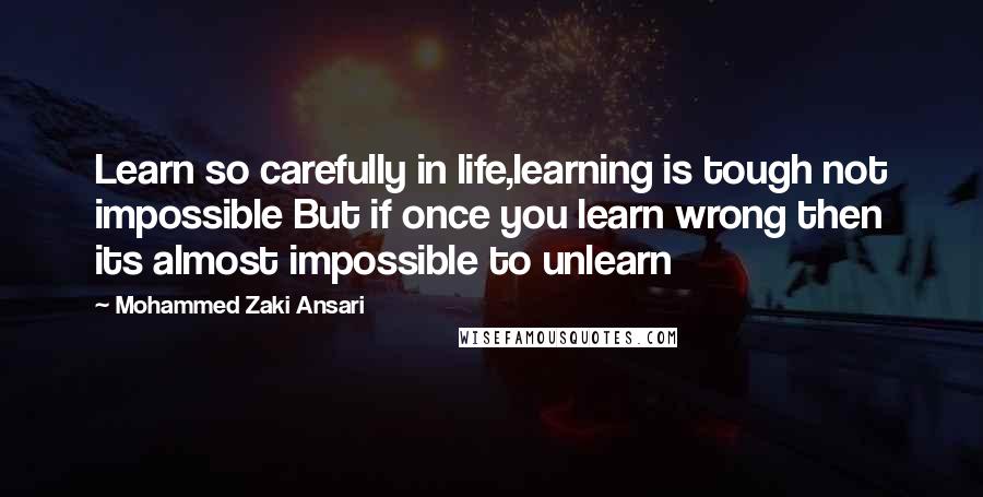 Mohammed Zaki Ansari Quotes: Learn so carefully in life,learning is tough not impossible But if once you learn wrong then its almost impossible to unlearn