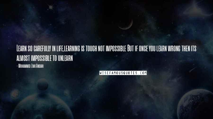 Mohammed Zaki Ansari Quotes: Learn so carefully in life,learning is tough not impossible But if once you learn wrong then its almost impossible to unlearn