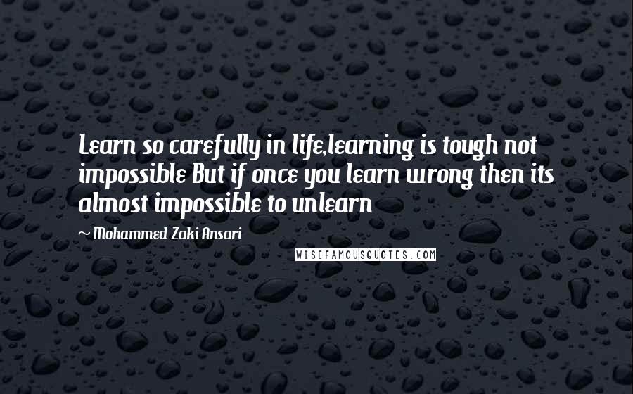 Mohammed Zaki Ansari Quotes: Learn so carefully in life,learning is tough not impossible But if once you learn wrong then its almost impossible to unlearn