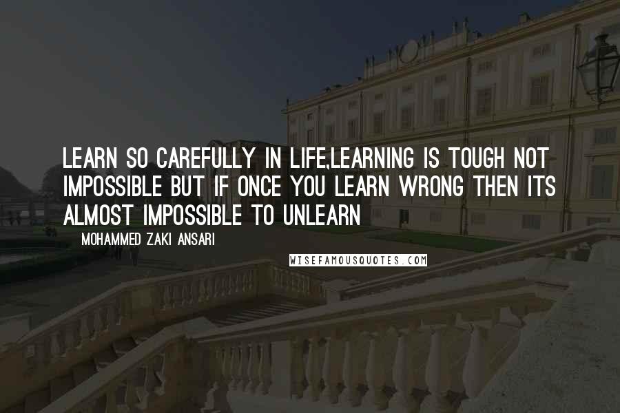 Mohammed Zaki Ansari Quotes: Learn so carefully in life,learning is tough not impossible But if once you learn wrong then its almost impossible to unlearn