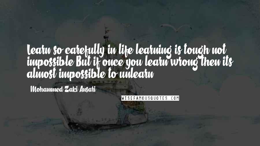 Mohammed Zaki Ansari Quotes: Learn so carefully in life,learning is tough not impossible But if once you learn wrong then its almost impossible to unlearn