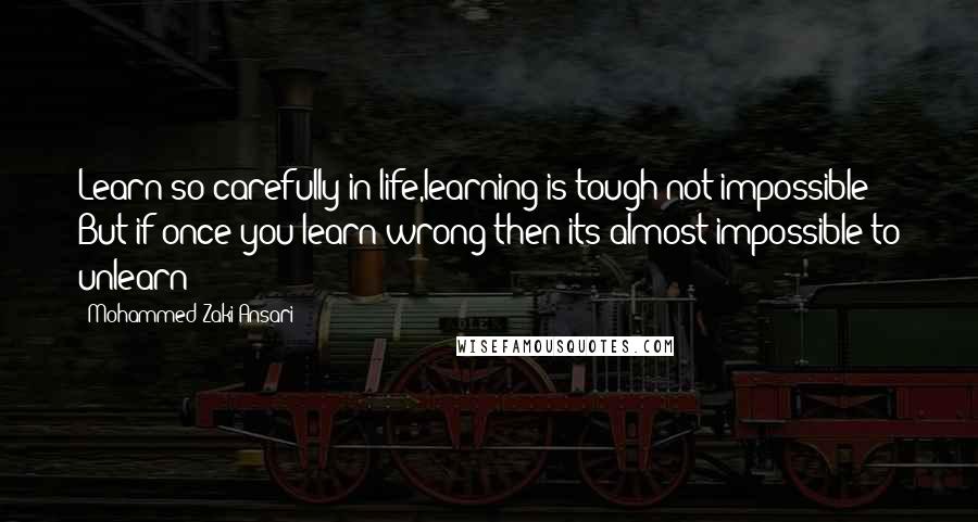 Mohammed Zaki Ansari Quotes: Learn so carefully in life,learning is tough not impossible But if once you learn wrong then its almost impossible to unlearn