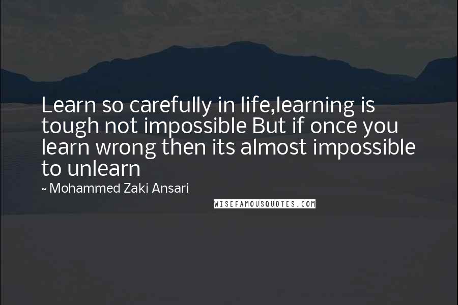 Mohammed Zaki Ansari Quotes: Learn so carefully in life,learning is tough not impossible But if once you learn wrong then its almost impossible to unlearn