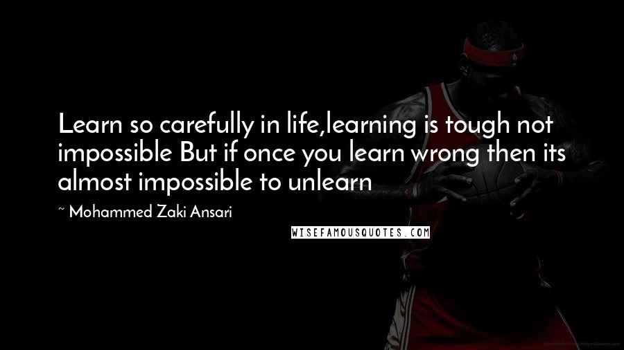 Mohammed Zaki Ansari Quotes: Learn so carefully in life,learning is tough not impossible But if once you learn wrong then its almost impossible to unlearn