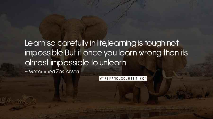 Mohammed Zaki Ansari Quotes: Learn so carefully in life,learning is tough not impossible But if once you learn wrong then its almost impossible to unlearn