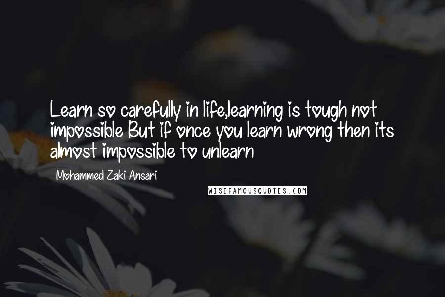 Mohammed Zaki Ansari Quotes: Learn so carefully in life,learning is tough not impossible But if once you learn wrong then its almost impossible to unlearn