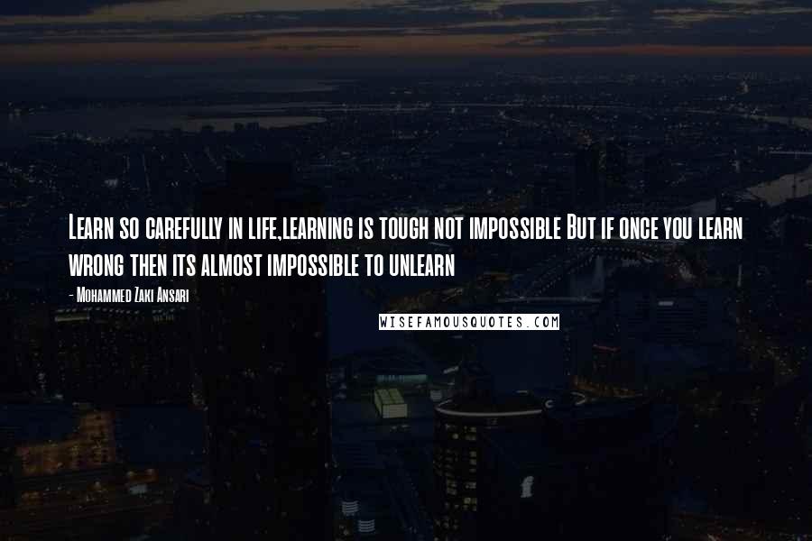 Mohammed Zaki Ansari Quotes: Learn so carefully in life,learning is tough not impossible But if once you learn wrong then its almost impossible to unlearn