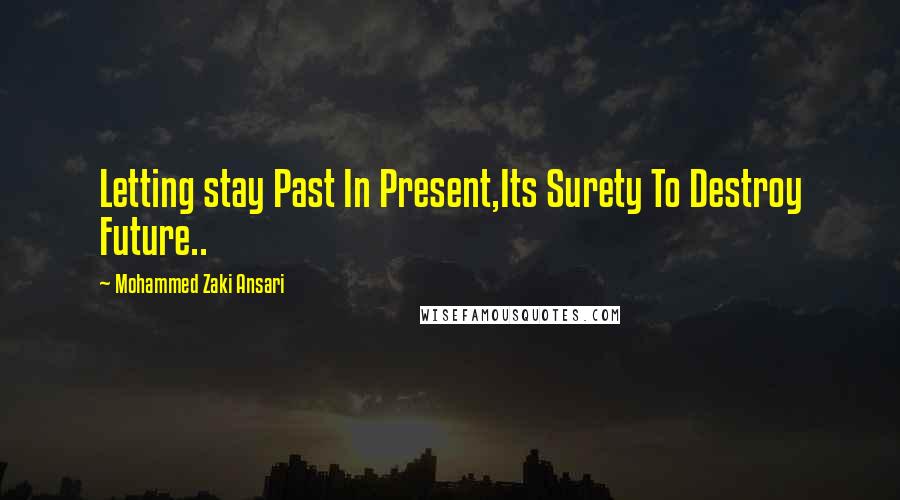 Mohammed Zaki Ansari Quotes: Letting stay Past In Present,Its Surety To Destroy Future..