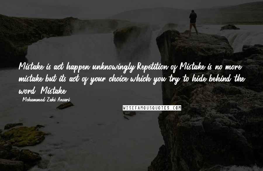Mohammed Zaki Ansari Quotes: Mistake is act happen unknowingly,Repetition of Mistake is no more mistake but its act of your choice which you try to hide behind the word "Mistake