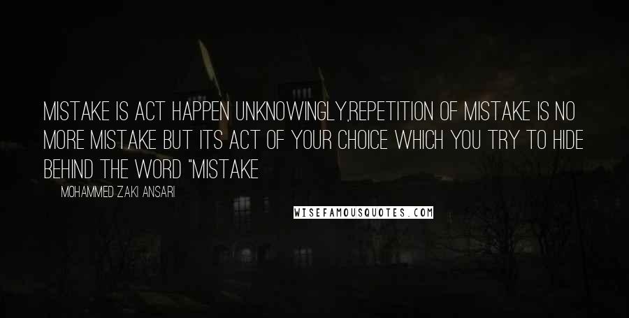 Mohammed Zaki Ansari Quotes: Mistake is act happen unknowingly,Repetition of Mistake is no more mistake but its act of your choice which you try to hide behind the word "Mistake
