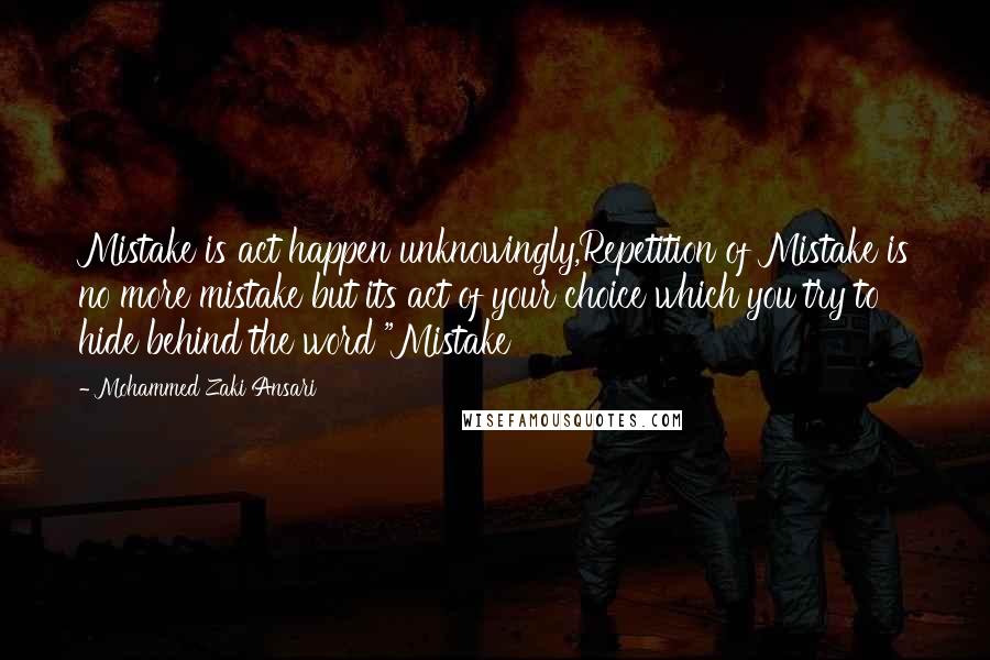 Mohammed Zaki Ansari Quotes: Mistake is act happen unknowingly,Repetition of Mistake is no more mistake but its act of your choice which you try to hide behind the word "Mistake
