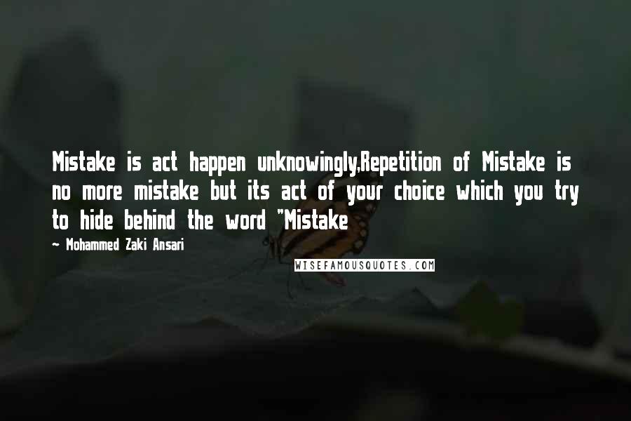 Mohammed Zaki Ansari Quotes: Mistake is act happen unknowingly,Repetition of Mistake is no more mistake but its act of your choice which you try to hide behind the word "Mistake
