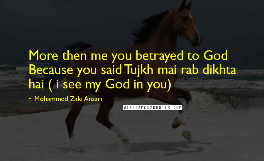 Mohammed Zaki Ansari Quotes: More then me you betrayed to God Because you said Tujkh mai rab dikhta hai ( i see my God in you)