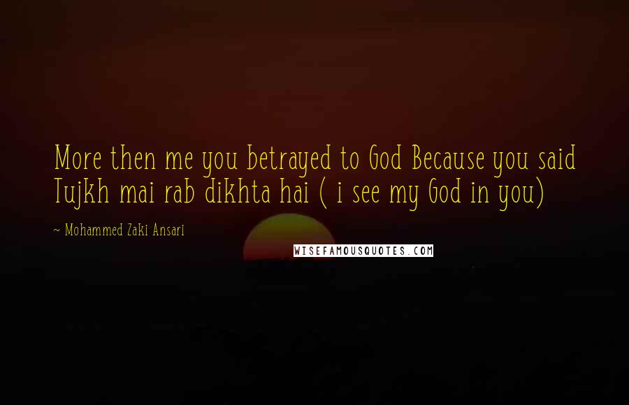 Mohammed Zaki Ansari Quotes: More then me you betrayed to God Because you said Tujkh mai rab dikhta hai ( i see my God in you)