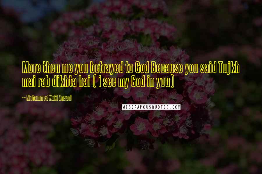 Mohammed Zaki Ansari Quotes: More then me you betrayed to God Because you said Tujkh mai rab dikhta hai ( i see my God in you)