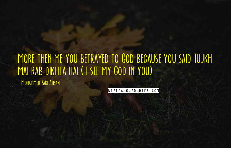 Mohammed Zaki Ansari Quotes: More then me you betrayed to God Because you said Tujkh mai rab dikhta hai ( i see my God in you)