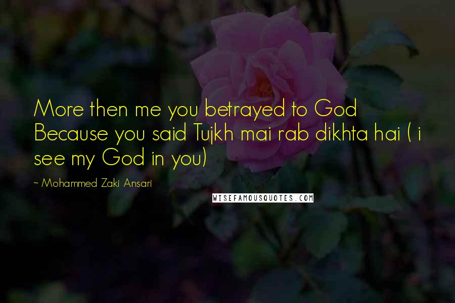 Mohammed Zaki Ansari Quotes: More then me you betrayed to God Because you said Tujkh mai rab dikhta hai ( i see my God in you)