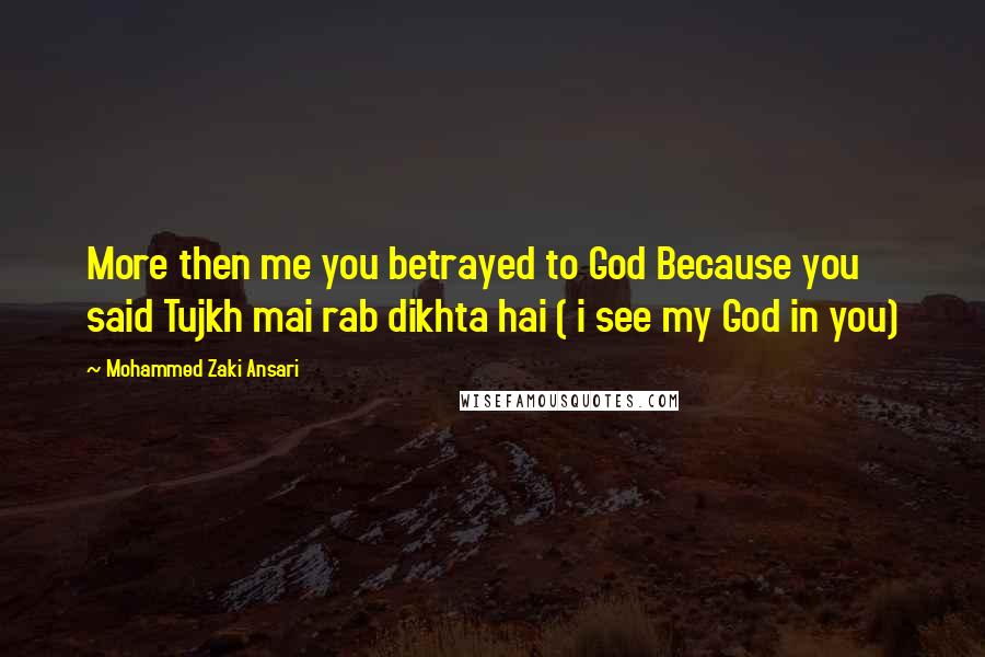 Mohammed Zaki Ansari Quotes: More then me you betrayed to God Because you said Tujkh mai rab dikhta hai ( i see my God in you)