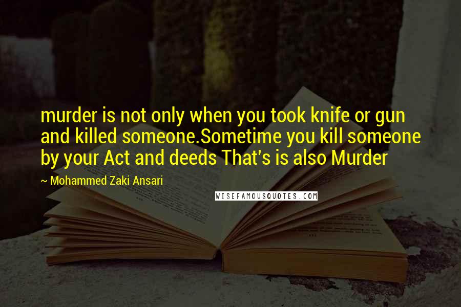 Mohammed Zaki Ansari Quotes: murder is not only when you took knife or gun and killed someone.Sometime you kill someone by your Act and deeds That's is also Murder