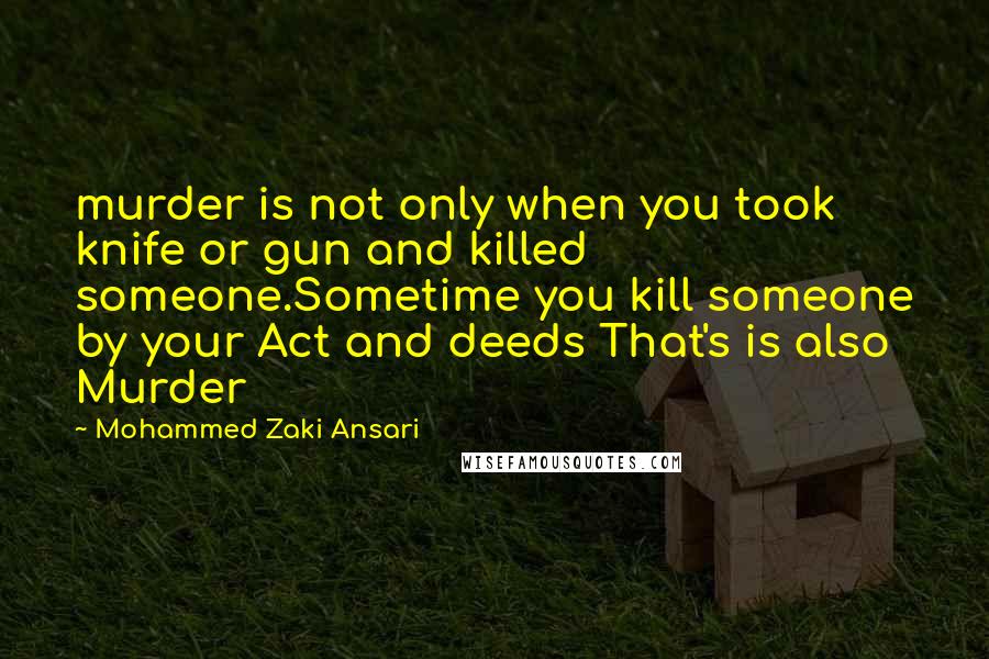 Mohammed Zaki Ansari Quotes: murder is not only when you took knife or gun and killed someone.Sometime you kill someone by your Act and deeds That's is also Murder