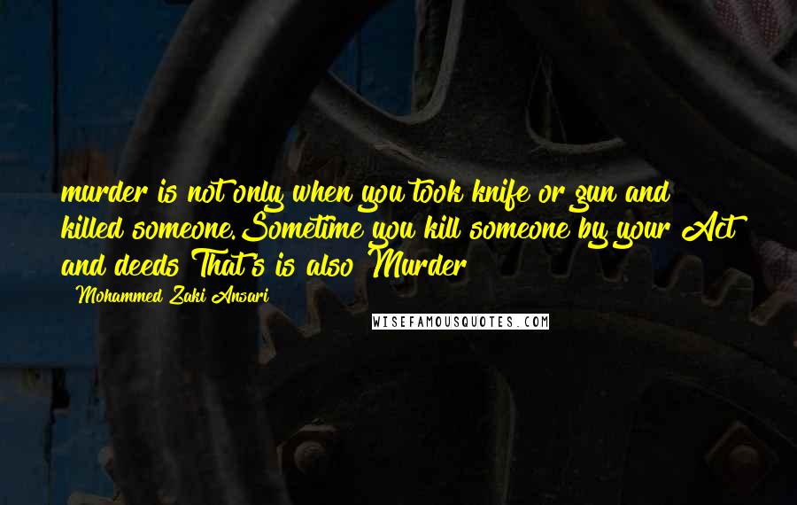 Mohammed Zaki Ansari Quotes: murder is not only when you took knife or gun and killed someone.Sometime you kill someone by your Act and deeds That's is also Murder