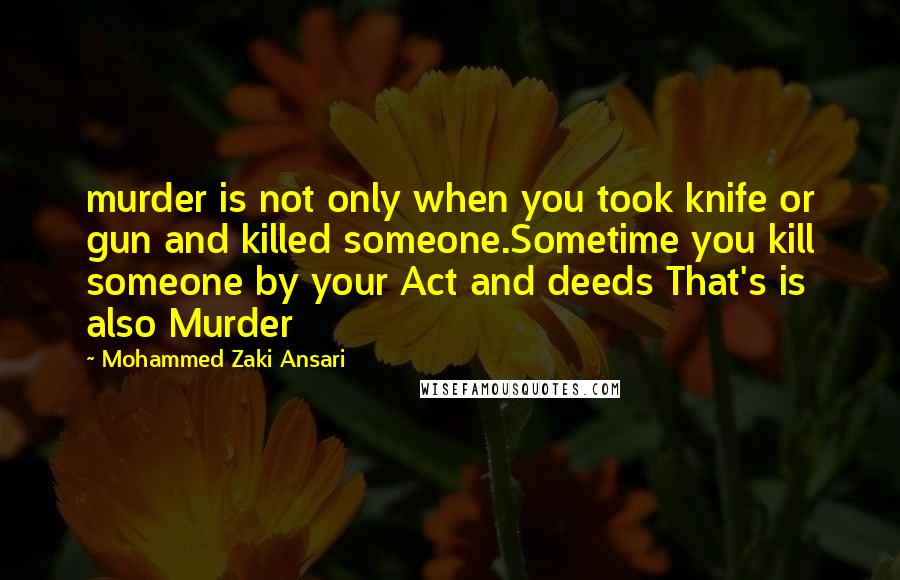 Mohammed Zaki Ansari Quotes: murder is not only when you took knife or gun and killed someone.Sometime you kill someone by your Act and deeds That's is also Murder