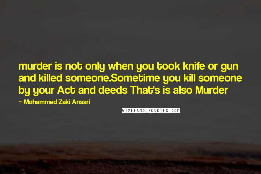 Mohammed Zaki Ansari Quotes: murder is not only when you took knife or gun and killed someone.Sometime you kill someone by your Act and deeds That's is also Murder