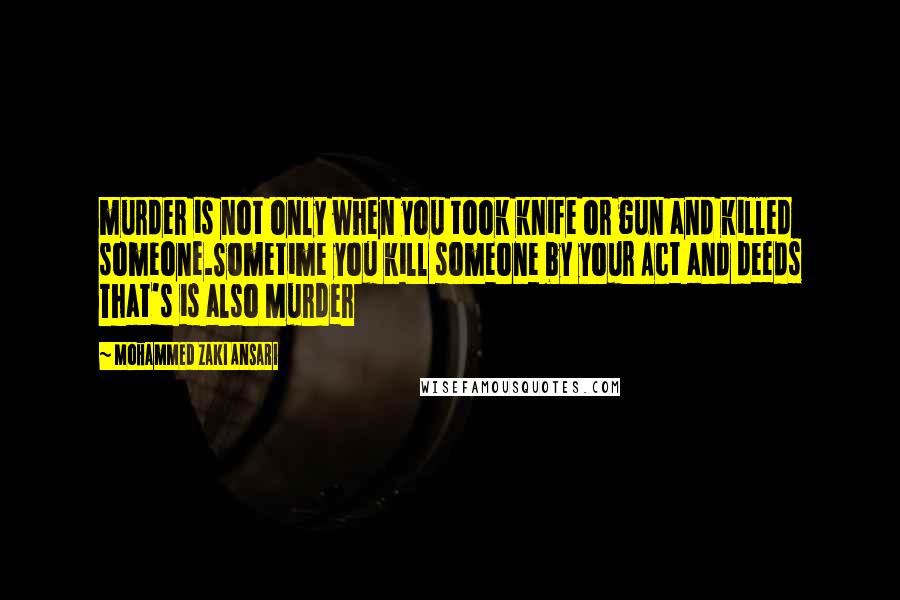 Mohammed Zaki Ansari Quotes: murder is not only when you took knife or gun and killed someone.Sometime you kill someone by your Act and deeds That's is also Murder