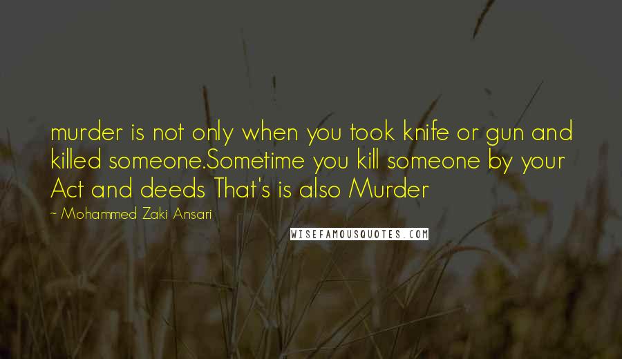 Mohammed Zaki Ansari Quotes: murder is not only when you took knife or gun and killed someone.Sometime you kill someone by your Act and deeds That's is also Murder