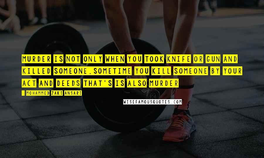 Mohammed Zaki Ansari Quotes: murder is not only when you took knife or gun and killed someone.Sometime you kill someone by your Act and deeds That's is also Murder