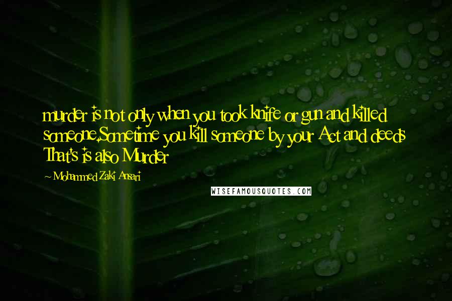 Mohammed Zaki Ansari Quotes: murder is not only when you took knife or gun and killed someone.Sometime you kill someone by your Act and deeds That's is also Murder