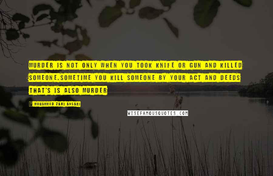 Mohammed Zaki Ansari Quotes: murder is not only when you took knife or gun and killed someone.Sometime you kill someone by your Act and deeds That's is also Murder