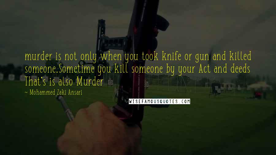 Mohammed Zaki Ansari Quotes: murder is not only when you took knife or gun and killed someone.Sometime you kill someone by your Act and deeds That's is also Murder