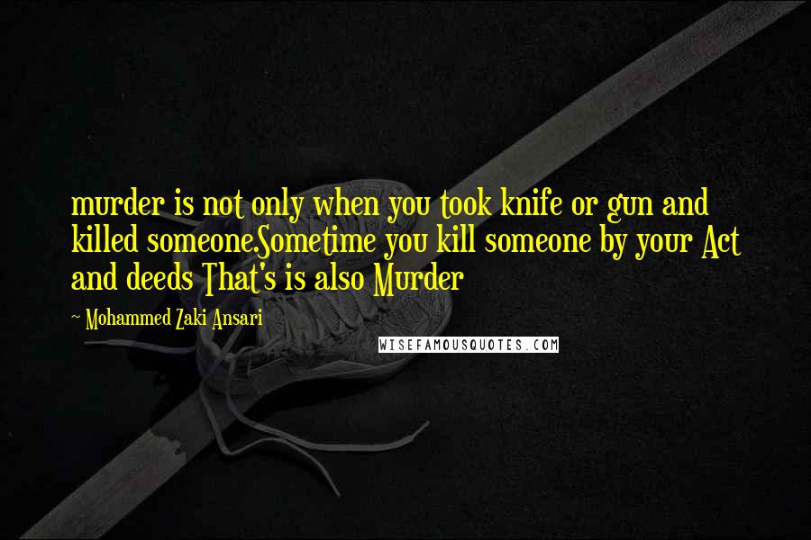 Mohammed Zaki Ansari Quotes: murder is not only when you took knife or gun and killed someone.Sometime you kill someone by your Act and deeds That's is also Murder