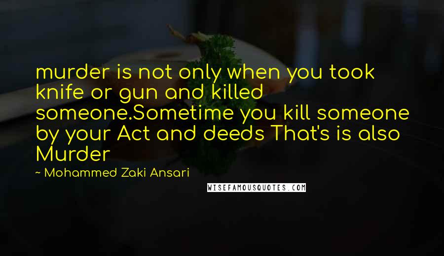 Mohammed Zaki Ansari Quotes: murder is not only when you took knife or gun and killed someone.Sometime you kill someone by your Act and deeds That's is also Murder