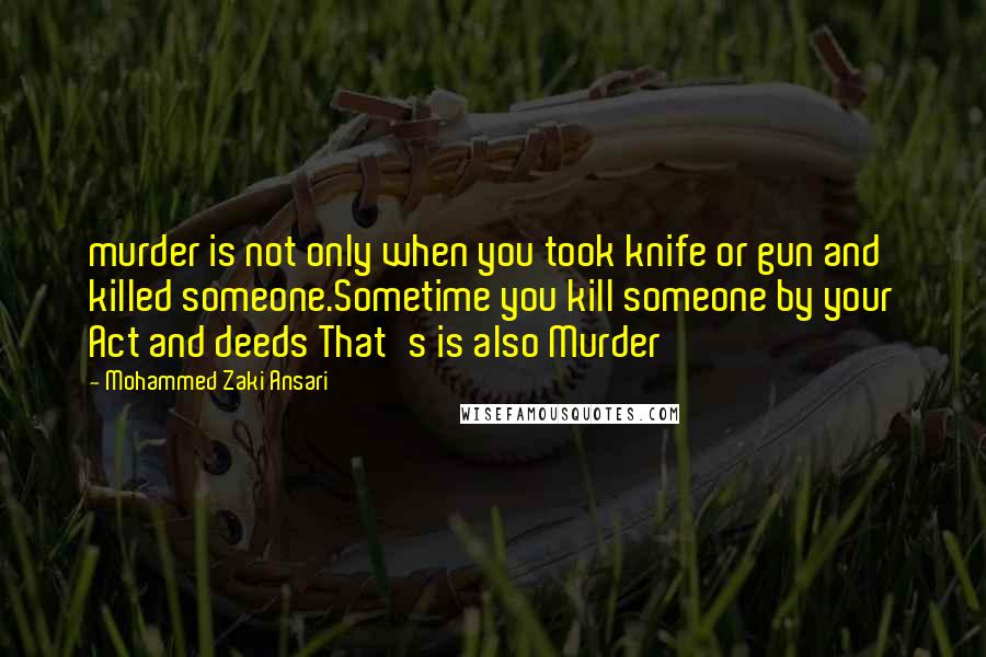 Mohammed Zaki Ansari Quotes: murder is not only when you took knife or gun and killed someone.Sometime you kill someone by your Act and deeds That's is also Murder