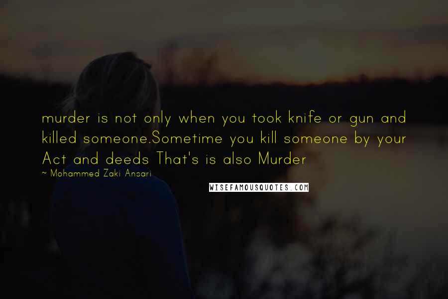 Mohammed Zaki Ansari Quotes: murder is not only when you took knife or gun and killed someone.Sometime you kill someone by your Act and deeds That's is also Murder