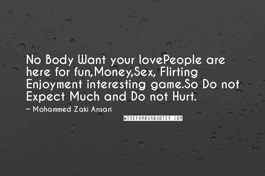 Mohammed Zaki Ansari Quotes: No Body Want your lovePeople are here for fun,Money,Sex, Flirting Enjoyment interesting game.So Do not Expect Much and Do not Hurt.