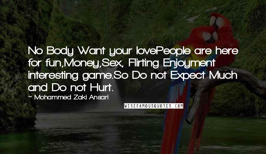 Mohammed Zaki Ansari Quotes: No Body Want your lovePeople are here for fun,Money,Sex, Flirting Enjoyment interesting game.So Do not Expect Much and Do not Hurt.