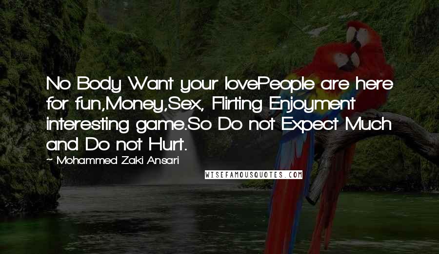 Mohammed Zaki Ansari Quotes: No Body Want your lovePeople are here for fun,Money,Sex, Flirting Enjoyment interesting game.So Do not Expect Much and Do not Hurt.