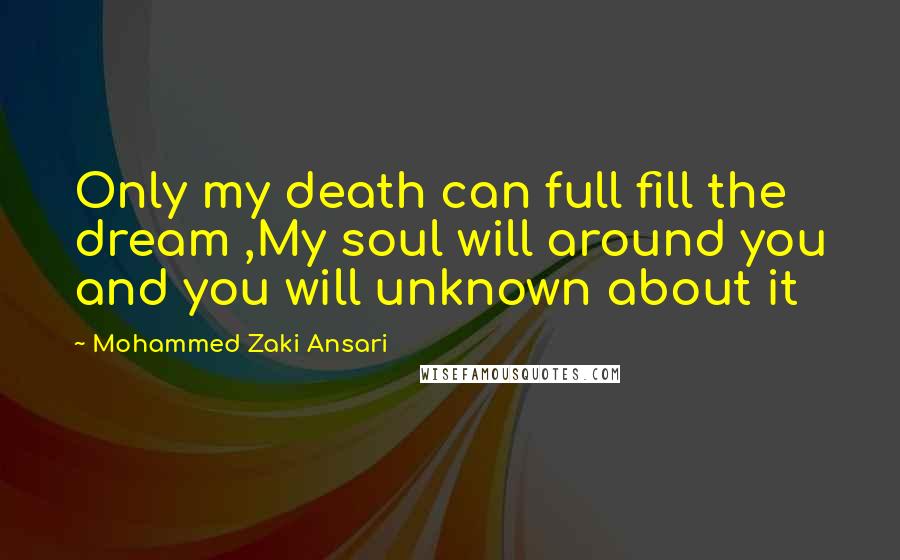 Mohammed Zaki Ansari Quotes: Only my death can full fill the dream ,My soul will around you and you will unknown about it