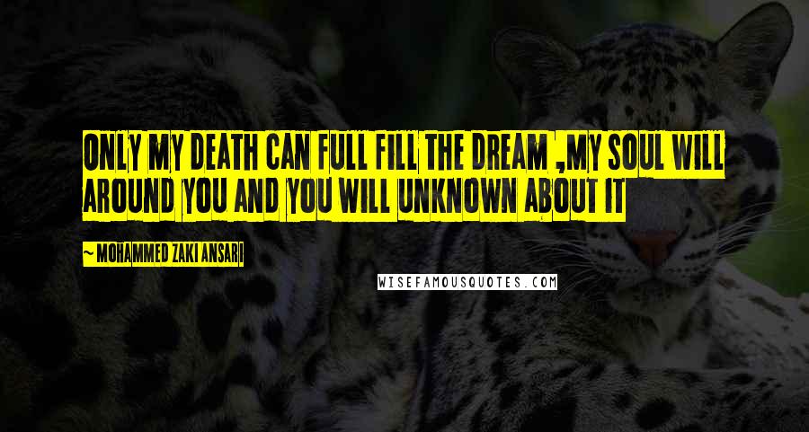 Mohammed Zaki Ansari Quotes: Only my death can full fill the dream ,My soul will around you and you will unknown about it