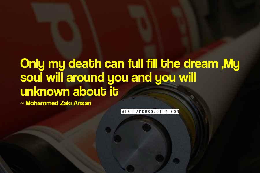 Mohammed Zaki Ansari Quotes: Only my death can full fill the dream ,My soul will around you and you will unknown about it