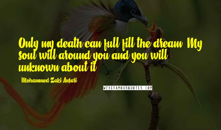 Mohammed Zaki Ansari Quotes: Only my death can full fill the dream ,My soul will around you and you will unknown about it