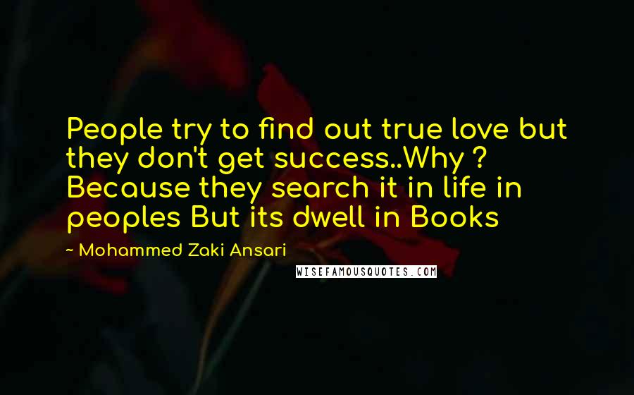 Mohammed Zaki Ansari Quotes: People try to find out true love but they don't get success..Why ? Because they search it in life in peoples But its dwell in Books