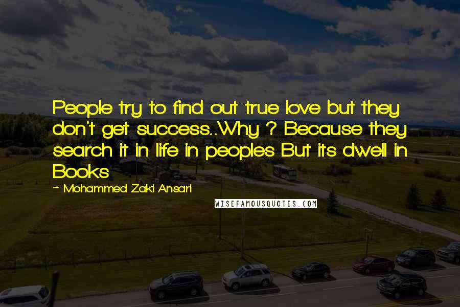 Mohammed Zaki Ansari Quotes: People try to find out true love but they don't get success..Why ? Because they search it in life in peoples But its dwell in Books