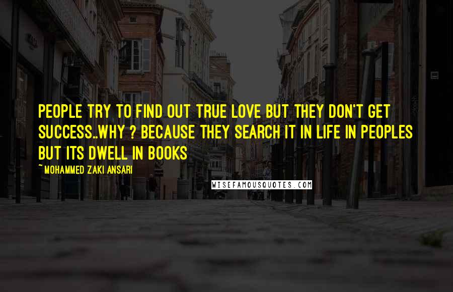 Mohammed Zaki Ansari Quotes: People try to find out true love but they don't get success..Why ? Because they search it in life in peoples But its dwell in Books